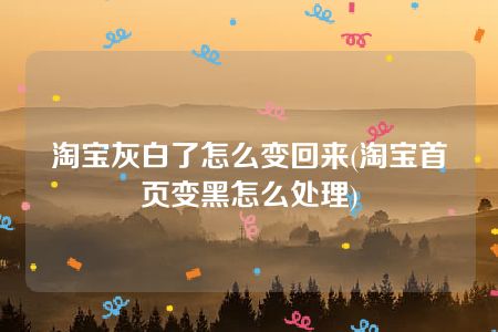 淘宝灰白了怎么变回来(淘宝首页变黑怎么处理)