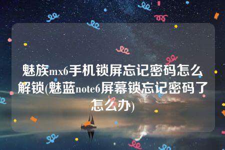 魅族mx6手机锁屏忘记密码怎么解锁(魅蓝note6屏幕锁忘记密码了怎么办)