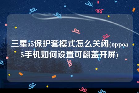 三星a5保护套模式怎么关闭(oppoa5手机如何设置可翻盖开屏)