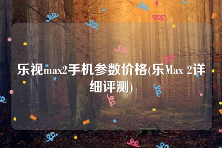 乐视max2手机参数价格(乐Max 2详细评测)