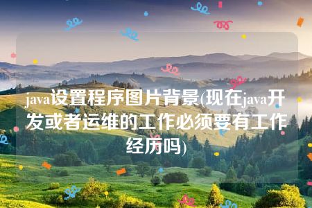 java设置程序图片背景(现在java开发或者运维的工作必须要有工作经历吗)