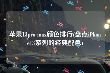 苹果13pro max颜色排行(盘点iPhone13系列的经典配色)