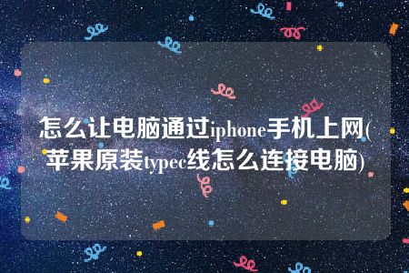 怎么让电脑通过iphone手机上网(苹果原装typec线怎么连接电脑)