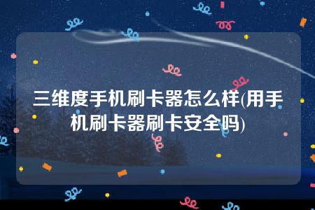 三维度手机刷卡器怎么样(用手机刷卡器刷卡安全吗)