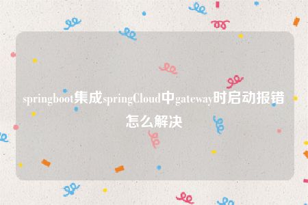 springboot集成springCloud中gateway时启动报错怎么解决