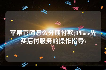 苹果官网怎么分期付款(iPhone先买后付服务的操作指导)