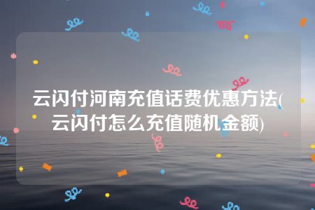 云闪付河南充值话费优惠方法(云闪付怎么充值随机金额)