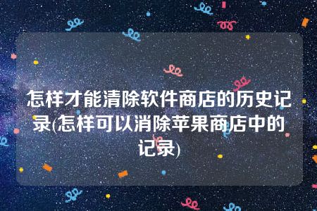 怎样才能清除软件商店的历史记录(怎样可以消除苹果商店中的记录)