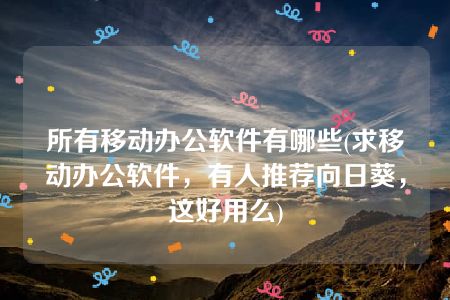 所有移动办公软件有哪些(求移动办公软件，有人推荐向日葵，这好用么)