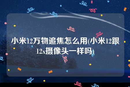 小米12万物追焦怎么用(小米12跟12x摄像头一样吗)