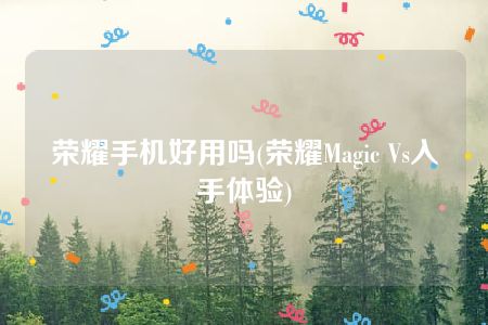 荣耀手机好用吗(荣耀Magic Vs入手体验)