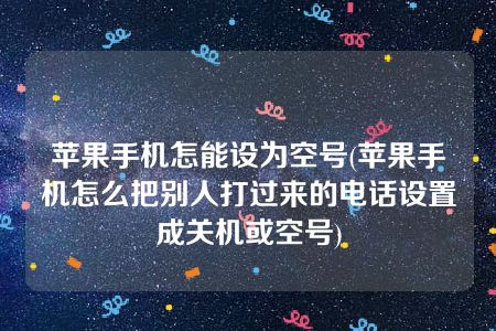 苹果手机怎能设为空号(苹果手机怎么把别人打过来的电话设置成关机或空号)