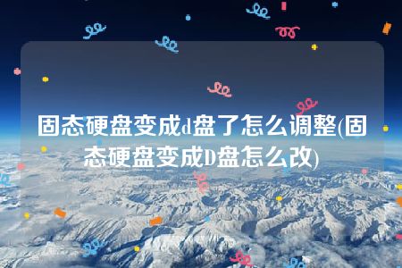 固态硬盘变成d盘了怎么调整(固态硬盘变成D盘怎么改)