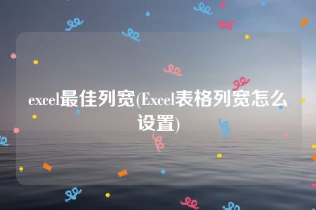 excel最佳列宽(Excel表格列宽怎么设置)