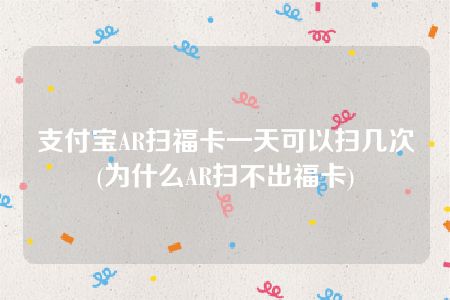 支付宝AR扫福卡一天可以扫几次(为什么AR扫不出福卡)