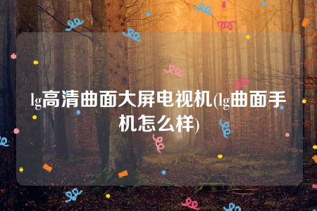 lg高清曲面大屏电视机(lg曲面手机怎么样)