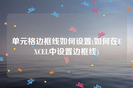 单元格边框线如何设置(如何在EXCEL中设置边框线)